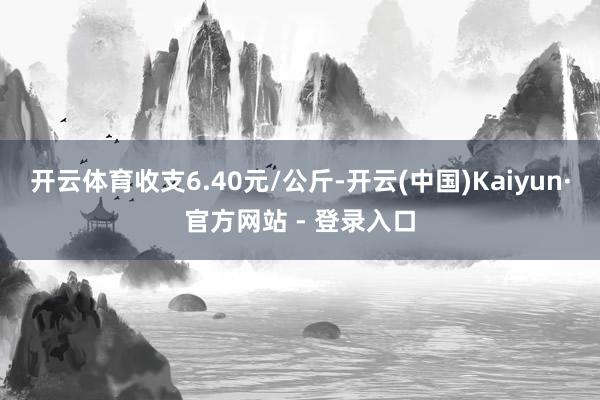 开云体育收支6.40元/公斤-开云(中国)Kaiyun·官方网站 - 登录入口