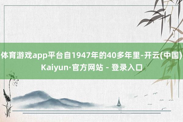 体育游戏app平台自1947年的40多年里-开云(中国)Kaiyun·官方网站 - 登录入口