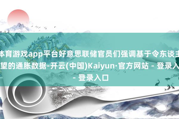 体育游戏app平台好意思联储官员们强调基于令东谈主失望的通胀数据-开云(中国)Kaiyun·官方网站 - 登录入口