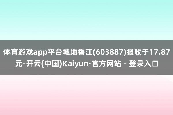 体育游戏app平台城地香江(603887)报收于17.87元-开云(中国)Kaiyun·官方网站 - 登录入口