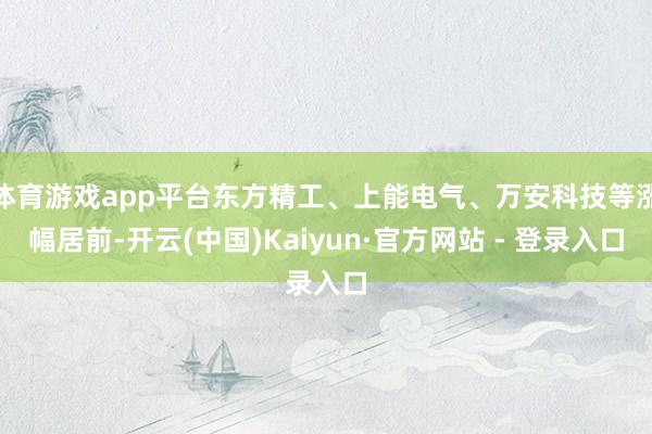 体育游戏app平台东方精工、上能电气、万安科技等涨幅居前-开云(中国)Kaiyun·官方网站 - 登录入口