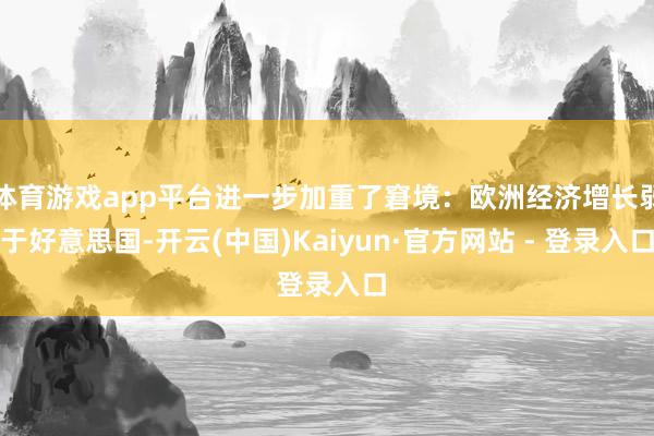 体育游戏app平台进一步加重了窘境：欧洲经济增长弱于好意思国-开云(中国)Kaiyun·官方网站 - 登录入口