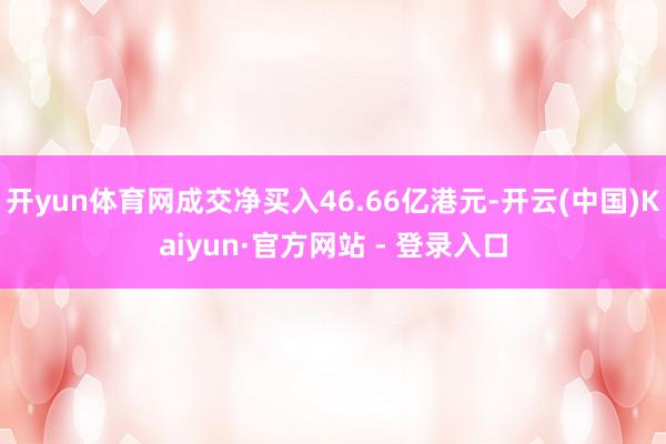 开yun体育网成交净买入46.66亿港元-开云(中国)Kaiyun·官方网站 - 登录入口