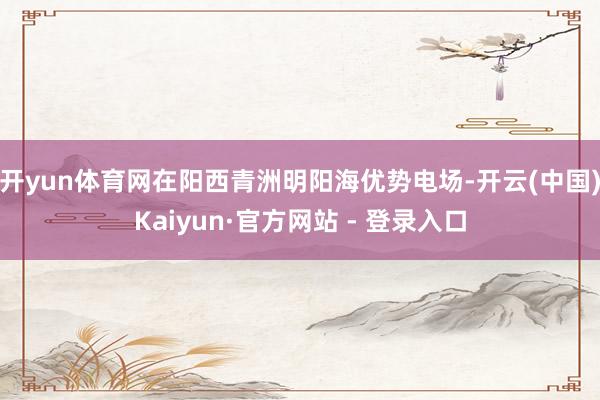 开yun体育网在阳西青洲明阳海优势电场-开云(中国)Kaiyun·官方网站 - 登录入口