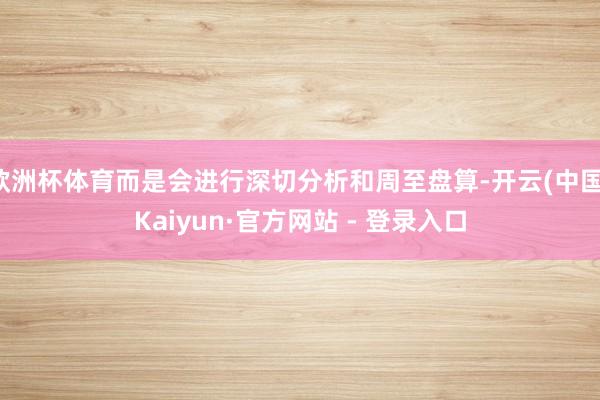 欧洲杯体育而是会进行深切分析和周至盘算-开云(中国)Kaiyun·官方网站 - 登录入口