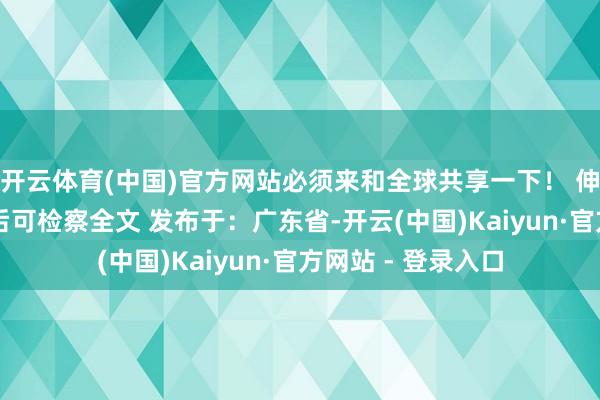 开云体育(中国)官方网站必须来和全球共享一下！ 伸开剩余76%登录后可检察全文 发布于：广东省-开云(中国)Kaiyun·官方网站 - 登录入口