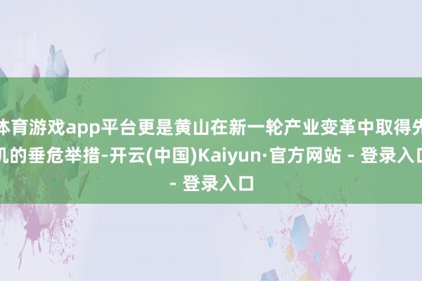 体育游戏app平台更是黄山在新一轮产业变革中取得先机的垂危举措-开云(中国)Kaiyun·官方网站 - 登录入口