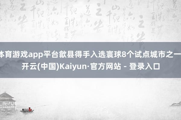 体育游戏app平台歙县得手入选寰球8个试点城市之一-开云(中国)Kaiyun·官方网站 - 登录入口