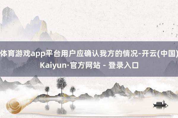 体育游戏app平台用户应确认我方的情况-开云(中国)Kaiyun·官方网站 - 登录入口