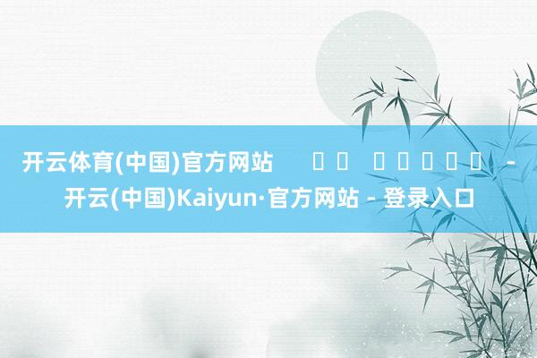 开云体育(中国)官方网站      		  					  -开云(中国)Kaiyun·官方网站 - 登录入口