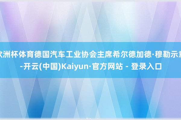 欧洲杯体育德国汽车工业协会主席希尔德加德·穆勒示意-开云(中国)Kaiyun·官方网站 - 登录入口